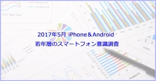 2017年5月 iPhone＆Android 若年層のスマートフォン意識調査レポート