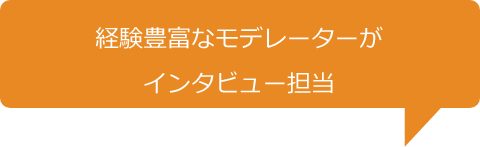 経験豊富なモデレーターがインタビュー担当